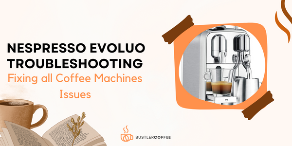Guide to Nespresso Evoluo Troubleshooting- Fixing all Coffee Machines Issues